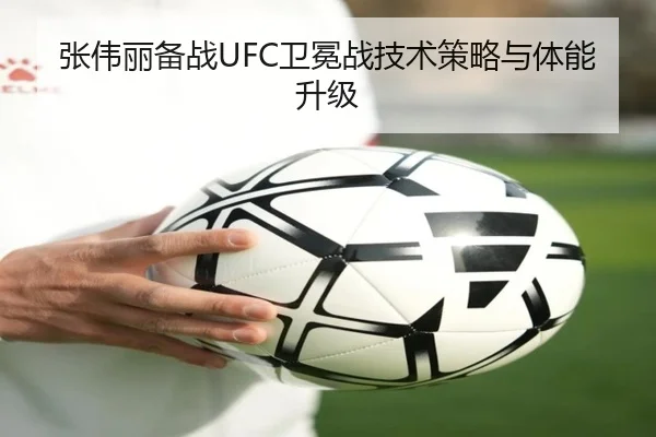 张伟丽备战UFC卫冕战技术策略与体能升级