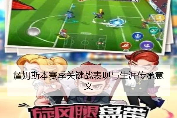 詹姆斯本赛季关键战表现与生涯传承意义